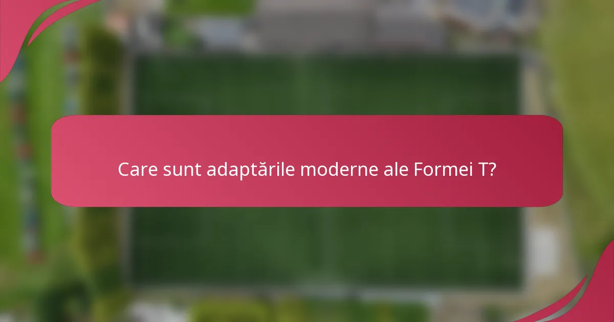 Care sunt adaptările moderne ale Formei T?