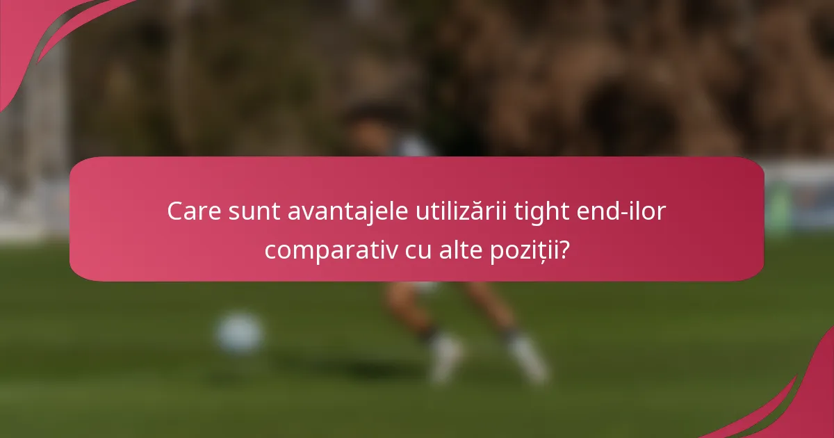 Care sunt avantajele utilizării tight end-ilor comparativ cu alte poziții?