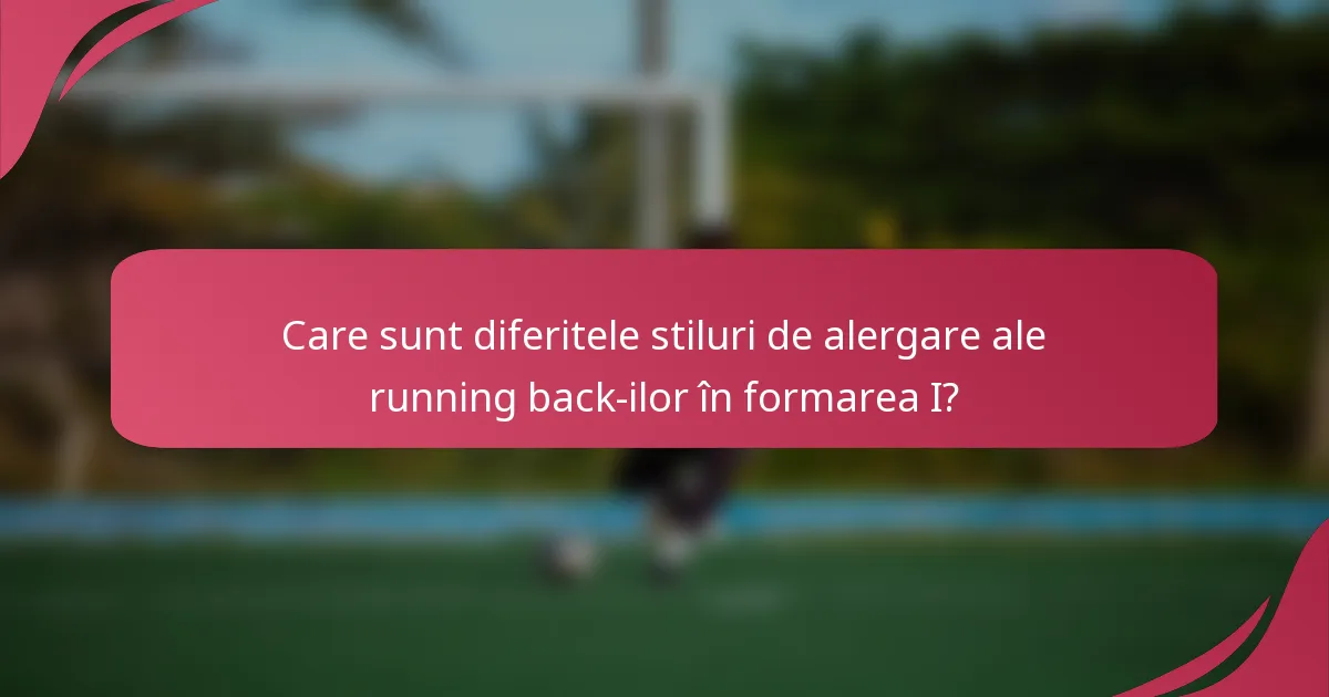 Care sunt diferitele stiluri de alergare ale running back-ilor în formarea I?