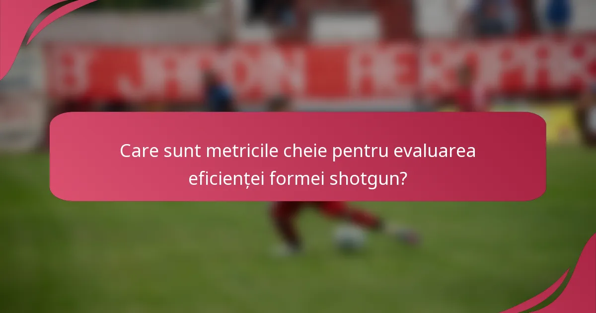 Care sunt metricile cheie pentru evaluarea eficienței formei shotgun?