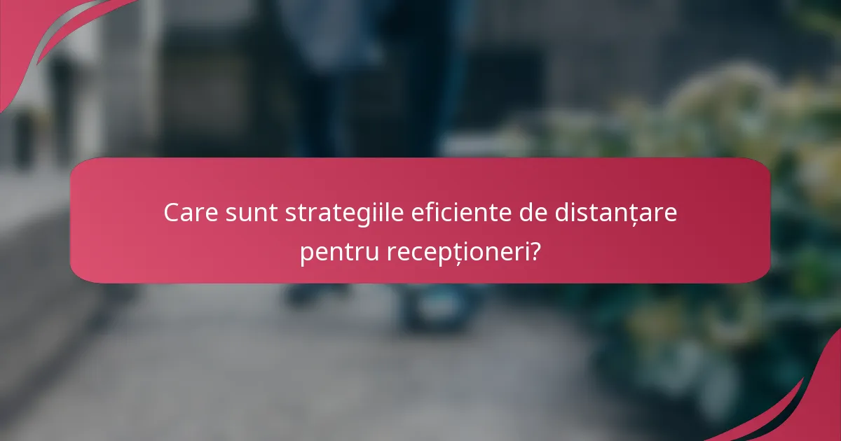 Care sunt strategiile eficiente de distanțare pentru recepționeri?