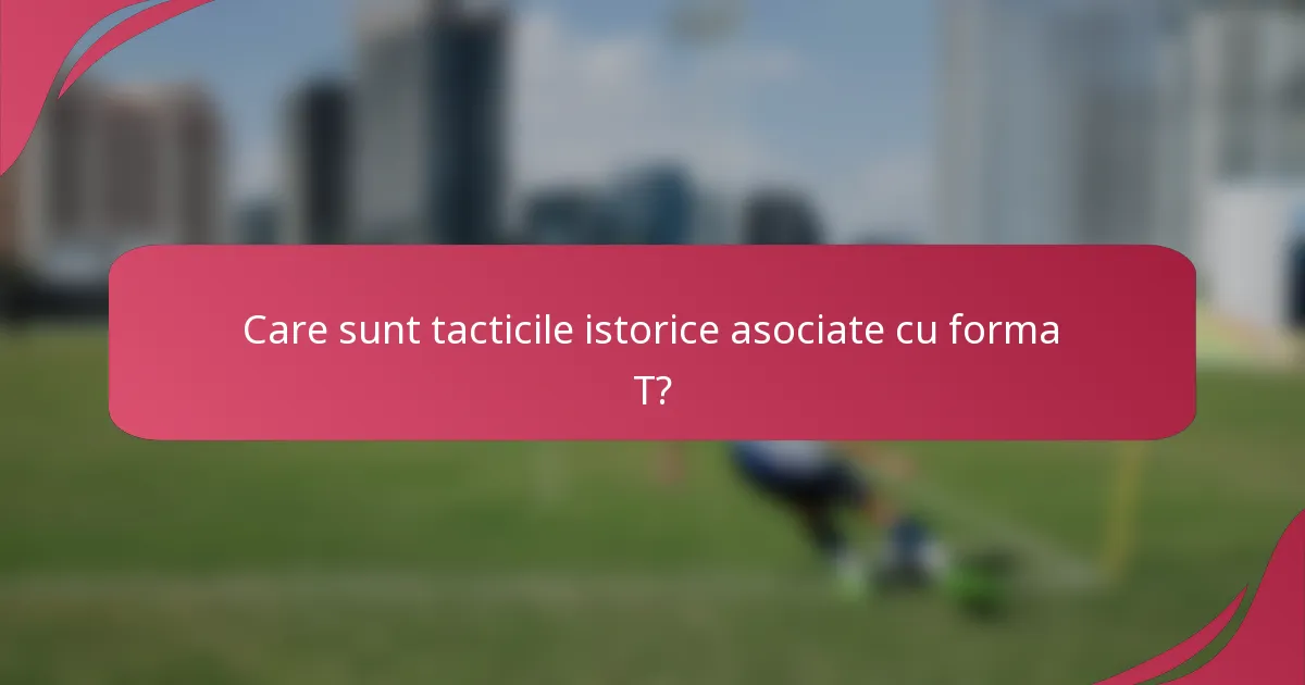 Care sunt tacticile istorice asociate cu forma T?