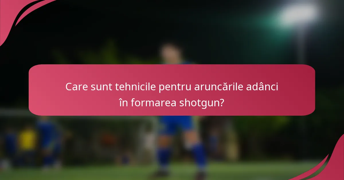 Care sunt tehnicile pentru aruncările adânci în formarea shotgun?