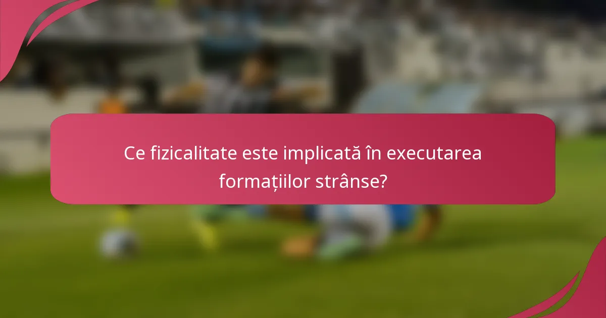 Ce fizicalitate este implicată în executarea formațiilor strânse?