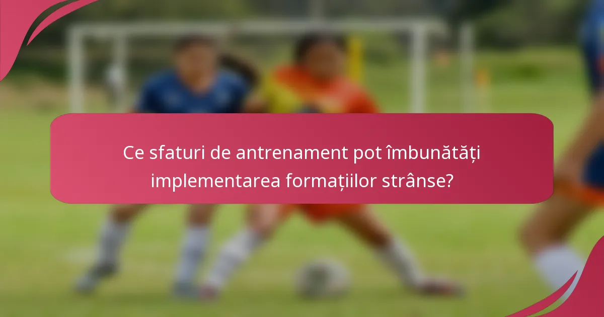 Ce sfaturi de antrenament pot îmbunătăți implementarea formațiilor strânse?