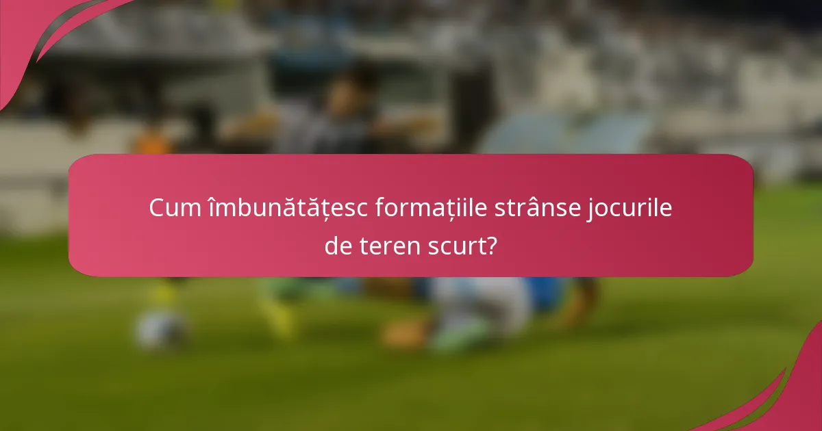 Cum îmbunătățesc formațiile strânse jocurile de teren scurt?