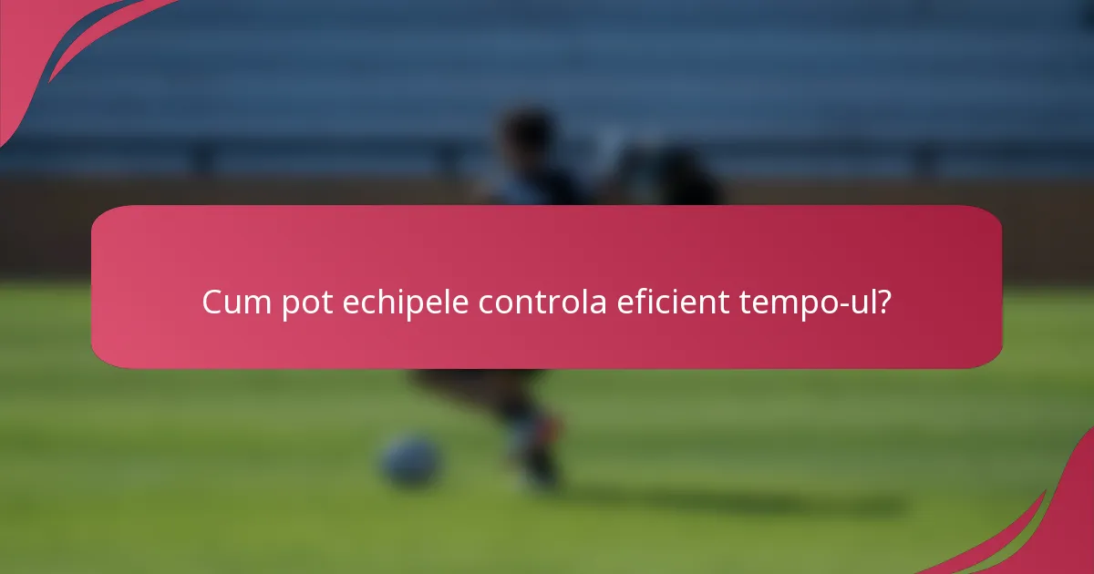 Cum pot echipele controla eficient tempo-ul?