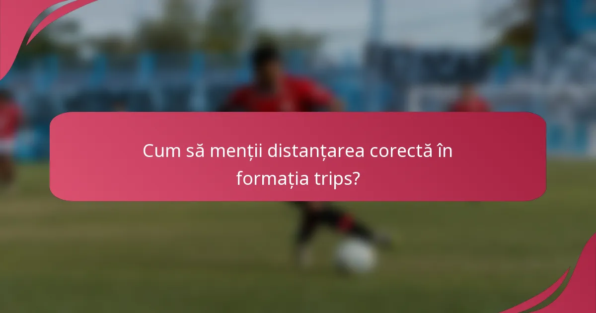 Cum să menții distanțarea corectă în formația trips?